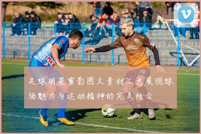 足球明星剪影图文素材汇总展现球场魅力与运动精神的完美结合