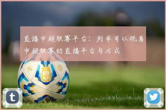 直播中超联赛平台：列举可以观看中超联赛的直播平台与方式