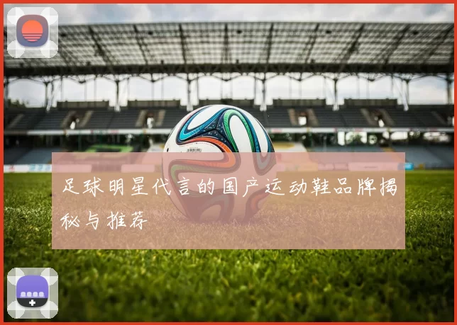 足球明星代言的国产运动鞋品牌揭秘与推荐