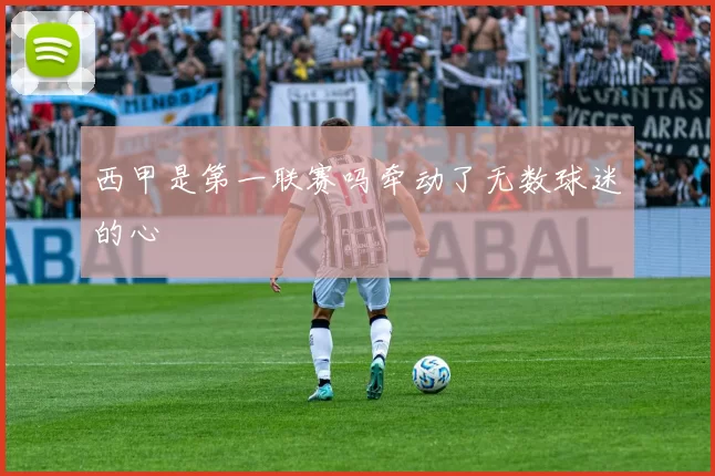 西甲是第一联赛吗牵动了无数球迷的心