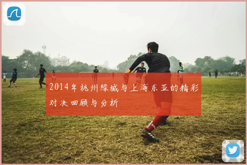2014年杭州绿城与上海东亚的精彩对决回顾与分析