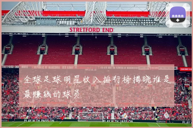 全球足球明星收入排行榜揭晓谁是最赚钱的球员