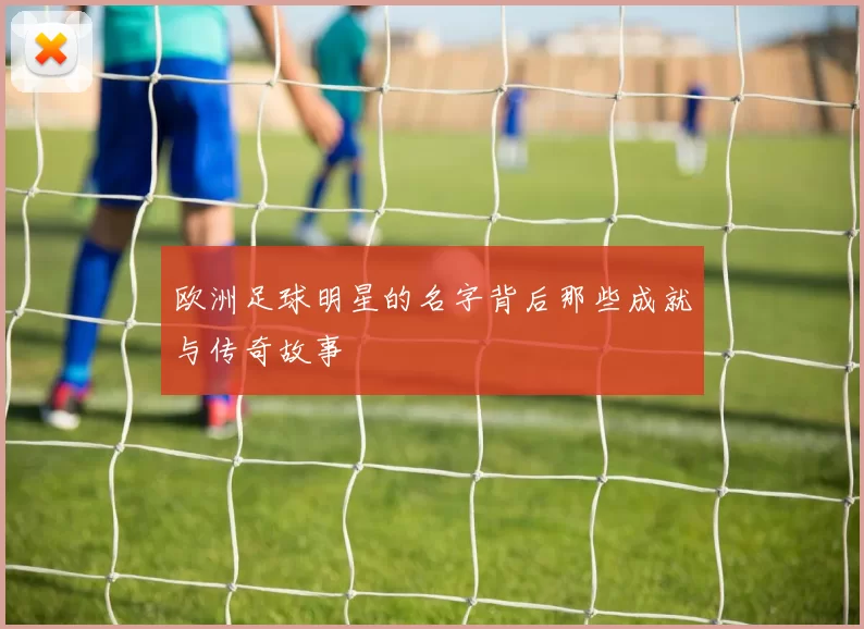 欧洲足球明星的名字背后那些成就与传奇故事