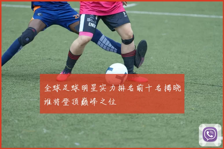 全球足球明星实力排名前十名揭晓谁将登顶巅峰之位
