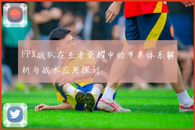 FPX战队在王者荣耀中的节奏体系解析与战术应用探讨
