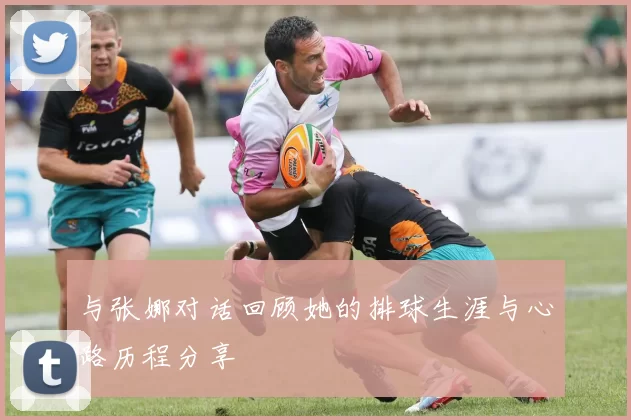 与张娜对话回顾她的排球生涯与心路历程分享