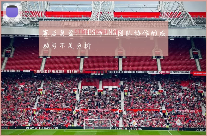 赛后复盘：TES与LNG团队协作的成功与不足分析
