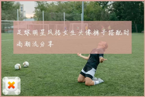 足球明星风格女生头像裤子搭配时尚潮流分享