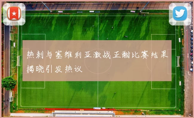 热刺与塞维利亚激战正酣比赛结果揭晓引发热议