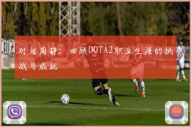 对话周静：回顾DOTA2职业生涯的挑战与成就