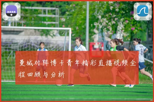 曼城对阵博卡青年精彩直播视频全程回顾与分析