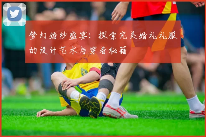 梦幻婚纱盛宴：探索完美婚礼礼服的设计艺术与穿着秘籍