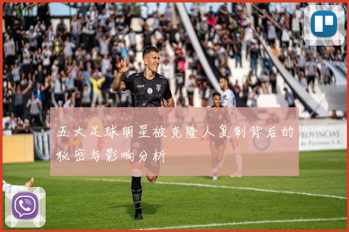 五大足球明星被克隆人复制背后的秘密与影响分析