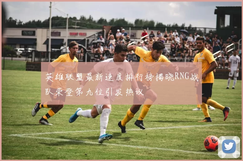 英雄联盟最新速度排行榜揭晓RNG战队荣登第九位引发热议