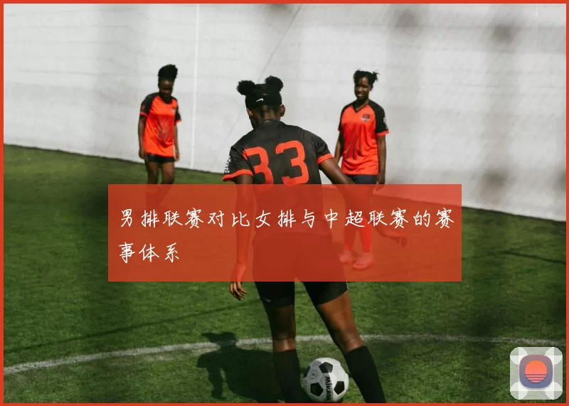 男排联赛对比女排与中超联赛的赛事体系