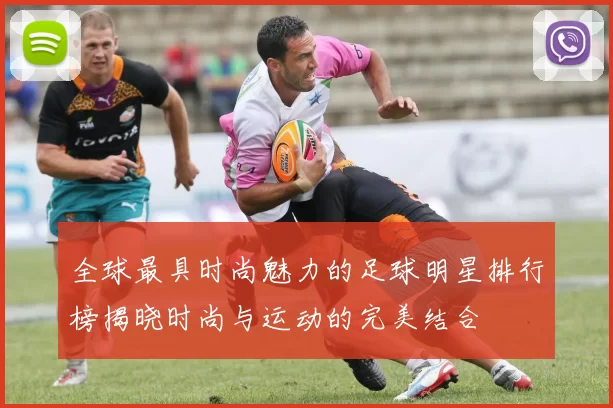 全球最具时尚魅力的足球明星排行榜揭晓时尚与运动的完美结合