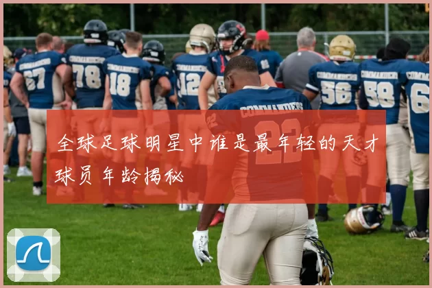 全球足球明星中谁是最年轻的天才球员年龄揭秘