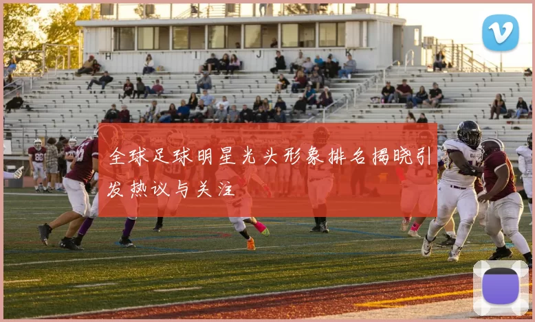 全球足球明星光头形象排名揭晓引发热议与关注