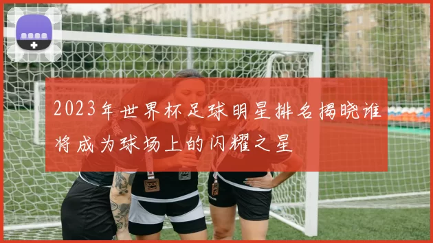 2023年世界杯足球明星排名揭晓谁将成为球场上的闪耀之星