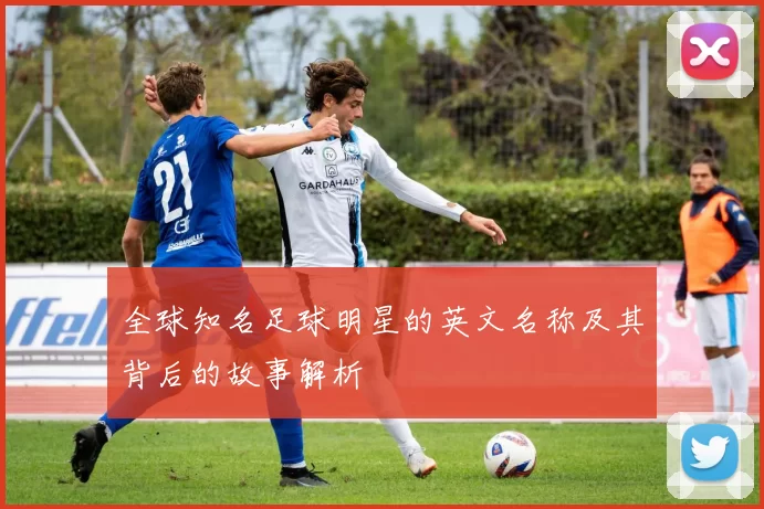 全球知名足球明星的英文名称及其背后的故事解析