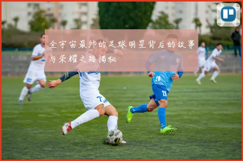 全宇宙最帅的足球明星背后的故事与荣耀之路揭秘