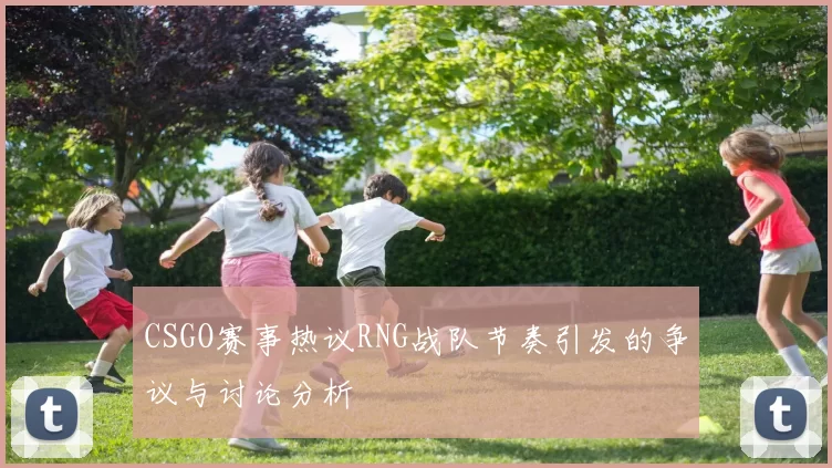 CSGO赛事热议RNG战队节奏引发的争议与讨论分析