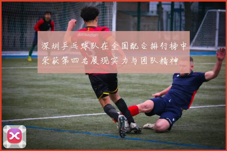 深圳乒乓球队在全国配合排行榜中荣获第四名展现实力与团队精神
