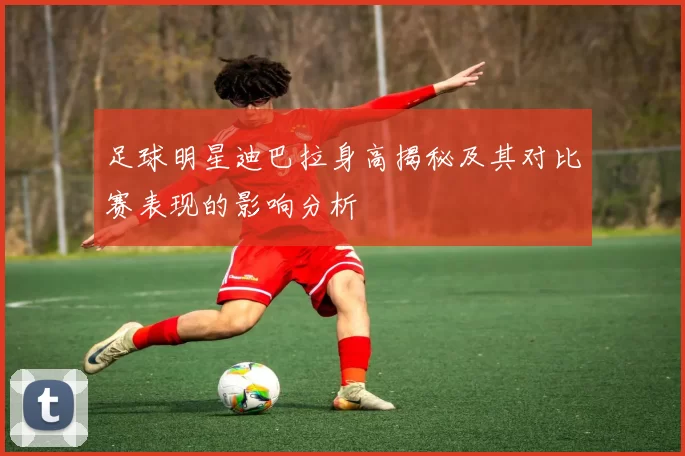 足球明星迪巴拉身高揭秘及其对比赛表现的影响分析