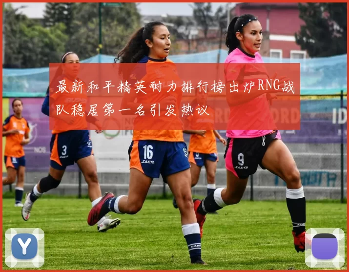 最新和平精英耐力排行榜出炉RNG战队稳居第一名引发热议