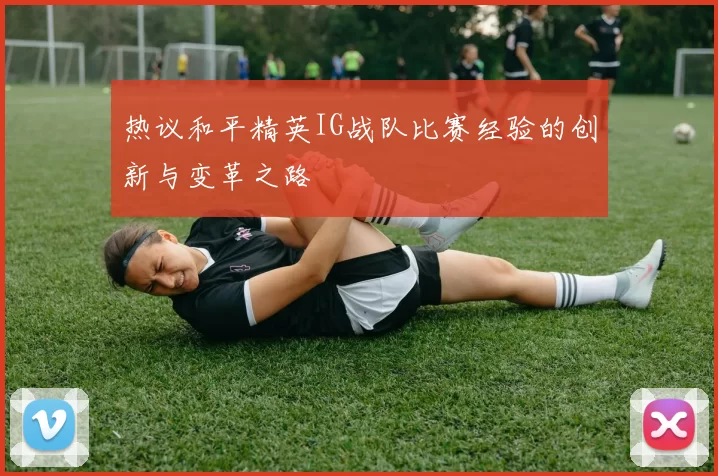 热议和平精英IG战队比赛经验的创新与变革之路