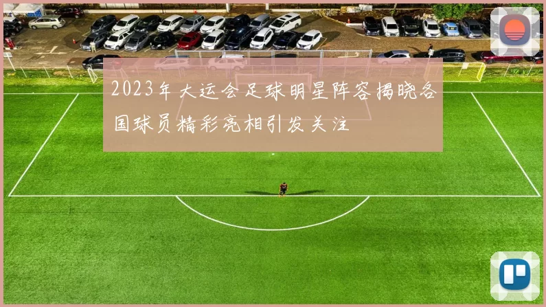 2023年大运会足球明星阵容揭晓各国球员精彩亮相引发关注