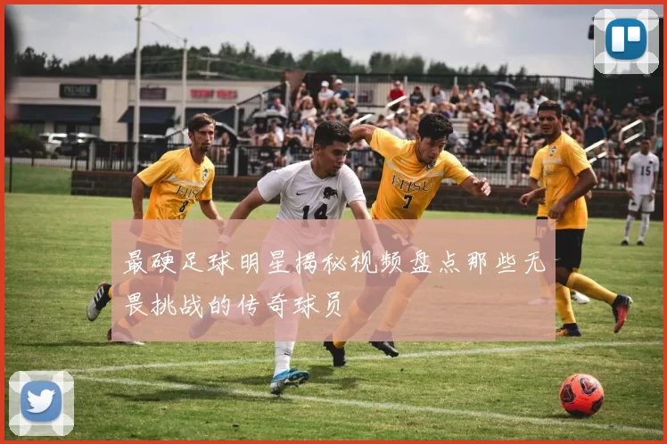 最硬足球明星揭秘视频盘点那些无畏挑战的传奇球员