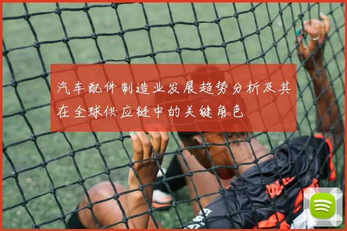 汽车配件制造业发展趋势分析及其在全球供应链中的关键角色