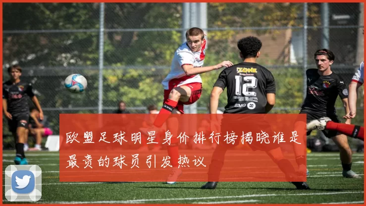 欧盟足球明星身价排行榜揭晓谁是最贵的球员引发热议
