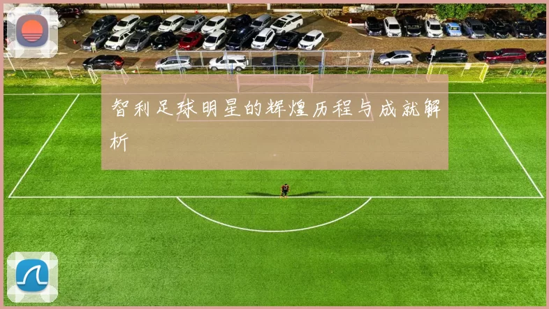 智利足球明星的辉煌历程与成就解析