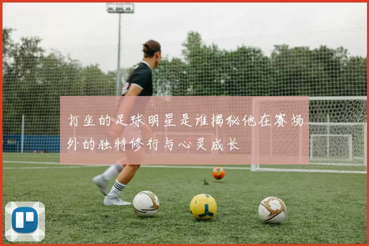 打坐的足球明星是谁揭秘他在赛场外的独特修行与心灵成长