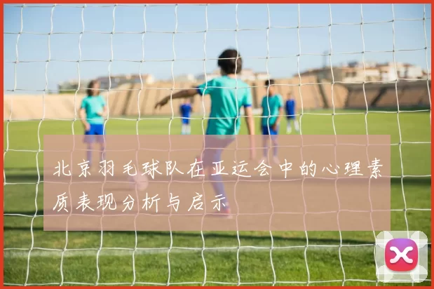 北京羽毛球队在亚运会中的心理素质表现分析与启示