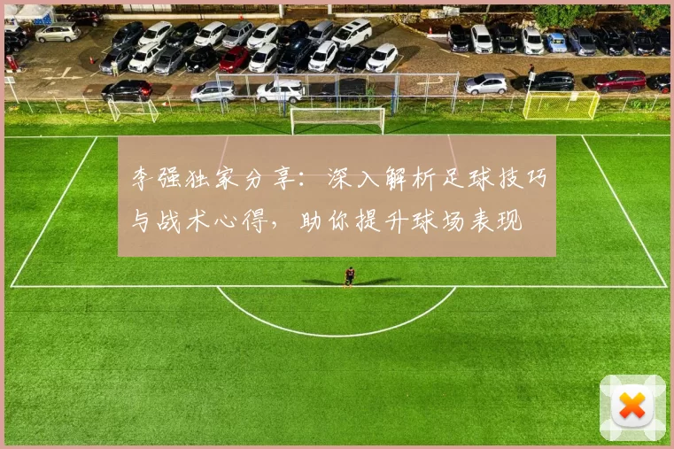 李强独家分享：深入解析足球技巧与战术心得，助你提升球场表现