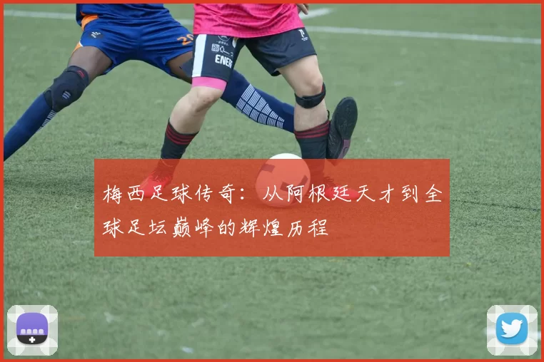 梅西足球传奇：从阿根廷天才到全球足坛巅峰的辉煌历程