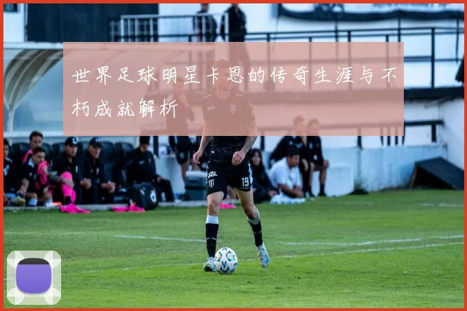 世界足球明星卡恩的传奇生涯与不朽成就解析