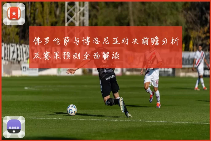 佛罗伦萨与博洛尼亚对决前瞻分析及赛果预测全面解读