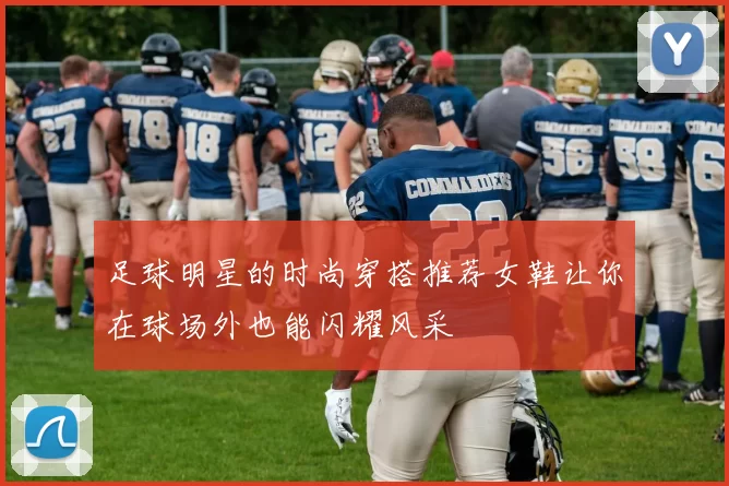 足球明星的时尚穿搭推荐女鞋让你在球场外也能闪耀风采