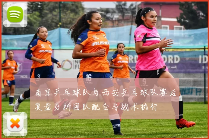 南京乒乓球队与西安乒乓球队赛后复盘分析团队配合与战术执行