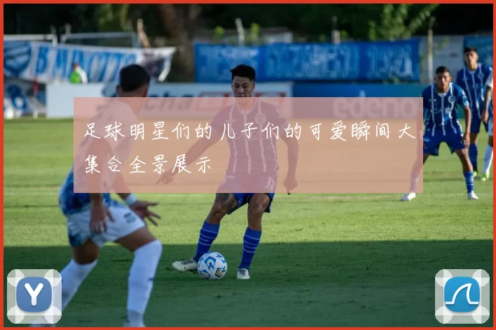 足球明星们的儿子们的可爱瞬间大集合全景展示