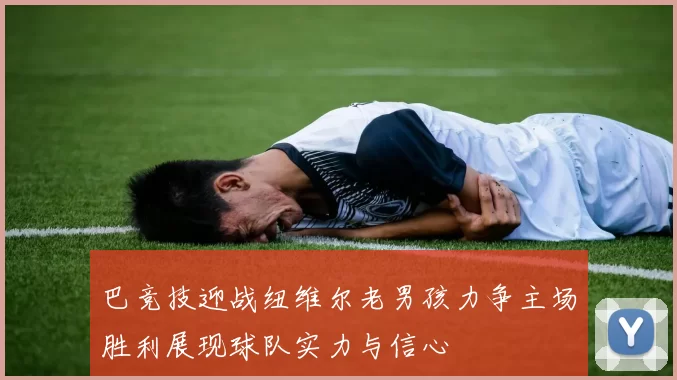 巴竞技迎战纽维尔老男孩力争主场胜利展现球队实力与信心