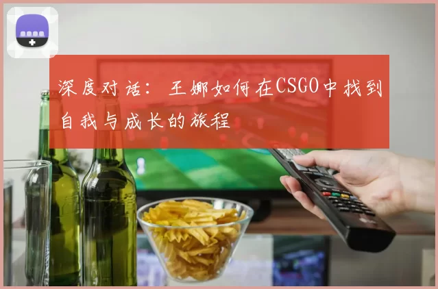 深度对话：王娜如何在CSGO中找到自我与成长的旅程