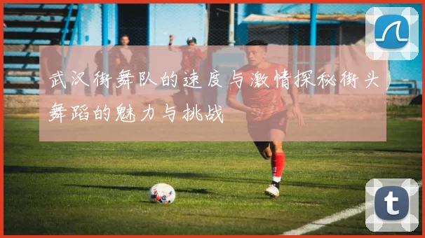 武汉街舞队的速度与激情探秘街头舞蹈的魅力与挑战