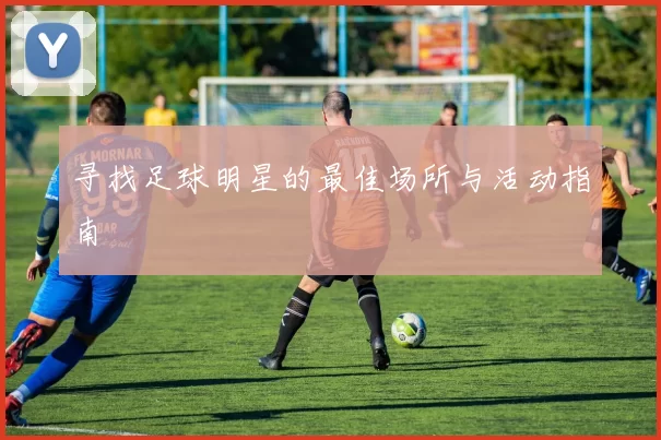 寻找足球明星的最佳场所与活动指南