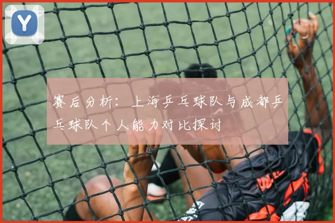 赛后分析：上海乒乓球队与成都乒乓球队个人能力对比探讨