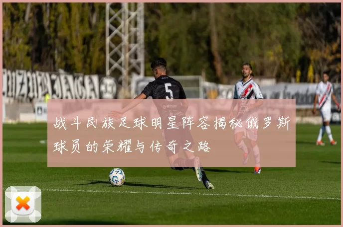 战斗民族足球明星阵容揭秘俄罗斯球员的荣耀与传奇之路